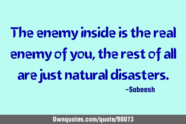 The enemy inside is the real enemy of you, the rest of all are just natural