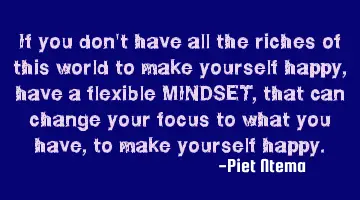 If you don't have all the riches of this world to make yourself happy, have a flexible MINDSET,