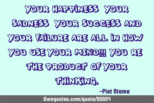 Your happiness, your sadness, your success and your failure are all in how you use your MIND!!! You