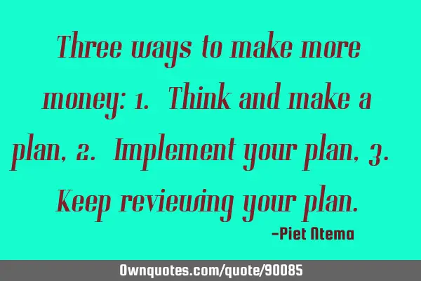 Three ways to make more money: 1. Think and make a plan, 2. Implement your plan, 3. Keep reviewing