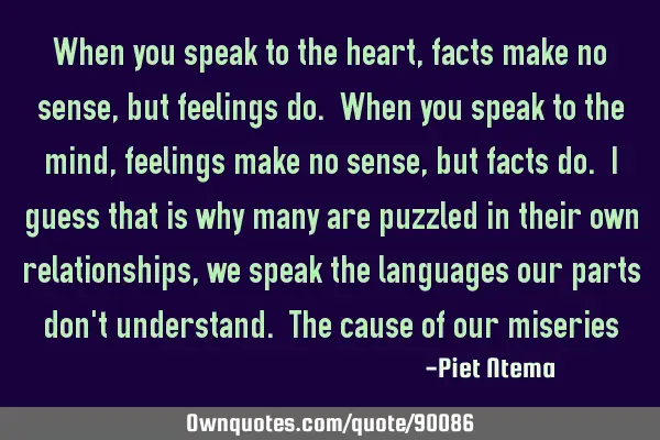 When you speak to the heart, facts make no sense, but feelings do. When you speak to the mind,