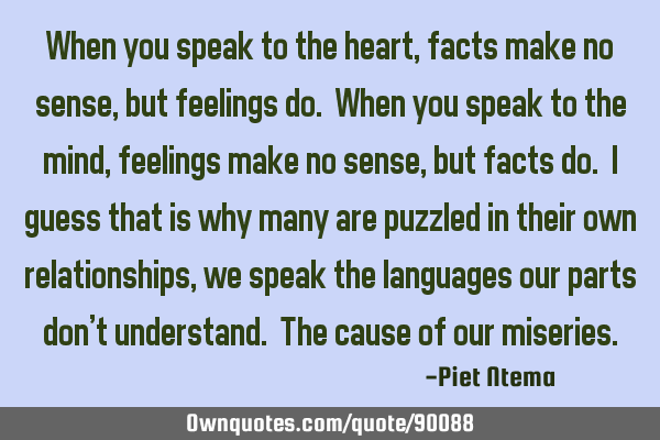 When you speak to the heart, facts make no sense, but feelings do. When you speak to the mind,