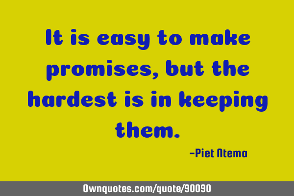 It is easy to make promises, but the hardest is in keeping