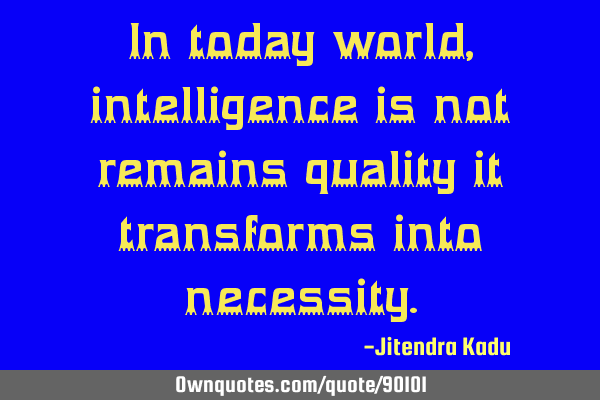 In today world, intelligence is not remains quality it transforms into