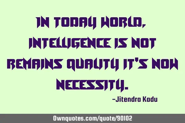 In today world, intelligence is not remains quality it