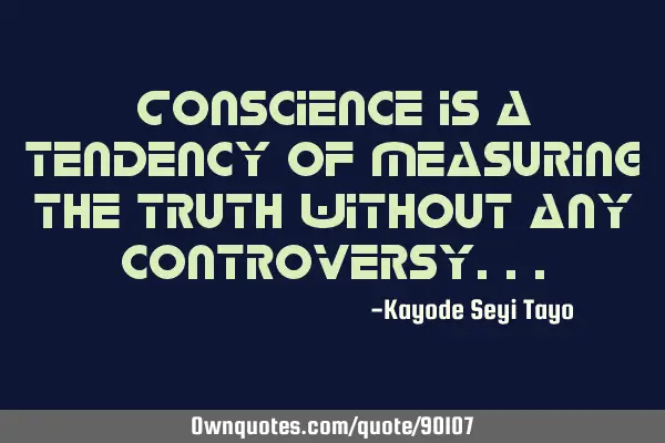 Conscience is a tendency of measuring the truth without any