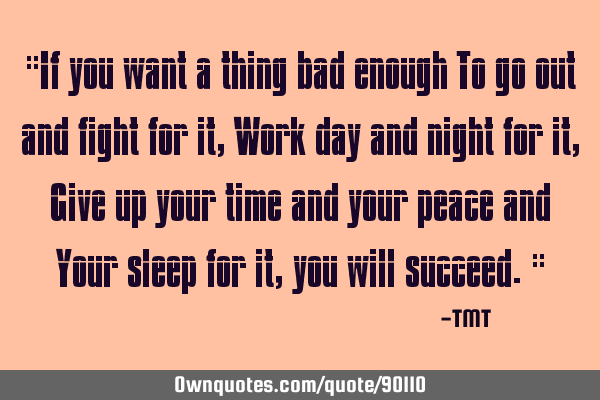 "If you want a thing bad enough To go out and fight for it, Work day and night for it, Give up your