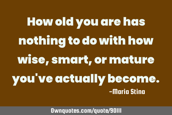 How old you are has nothing to do with how wise, smart, or mature you