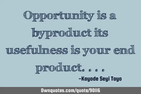 Opportunity is a byproduct its usefulness is your end