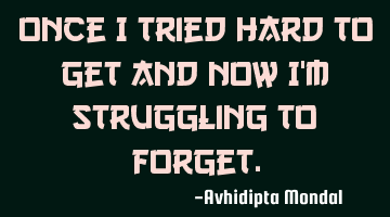 Once I tried hard to get and now I'm struggling to forget.