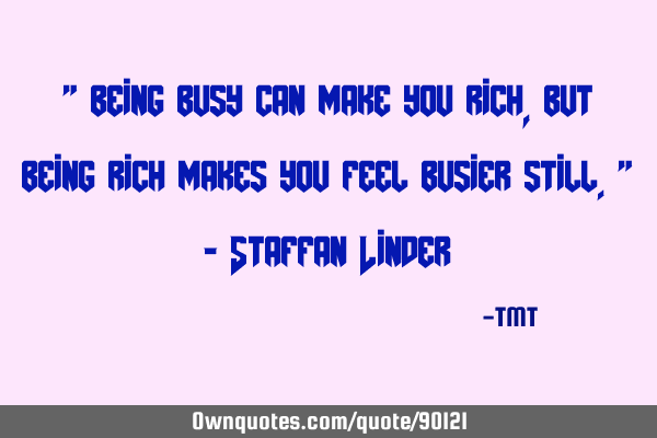 " being busy can make you rich, but being rich makes you feel busier still." - Staffan L