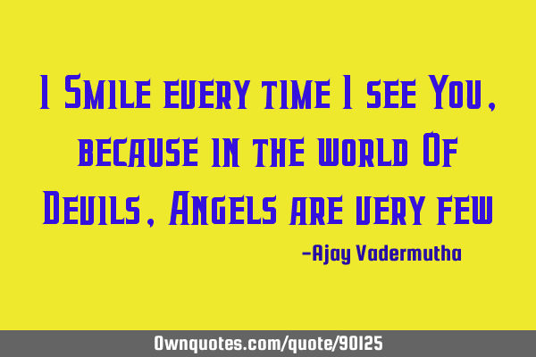 I Smile every time I see You, because in the world Of Devils, Angels are very
