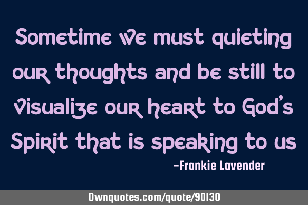 Sometime we must quieting our thoughts and be still to visualize our heart to God