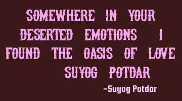 Somewhere in your deserted emotions, I found the Oasis of Love. - Suyog Potdar