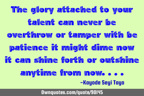 The glory attached to your talent can never be overthrow or tamper with be patience it might dime