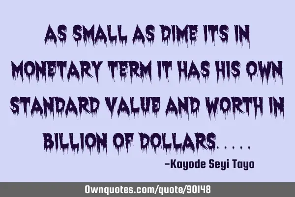 As small as dime its in monetary term it has his own standard value and worth in billion of