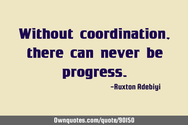 Without coordination, there can never be