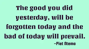 The good you did yesterday, will be forgotten today and the bad of today will prevail.