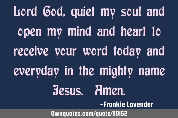 Lord God, quiet my soul and open my mind and heart to receive your word today and everyday in the