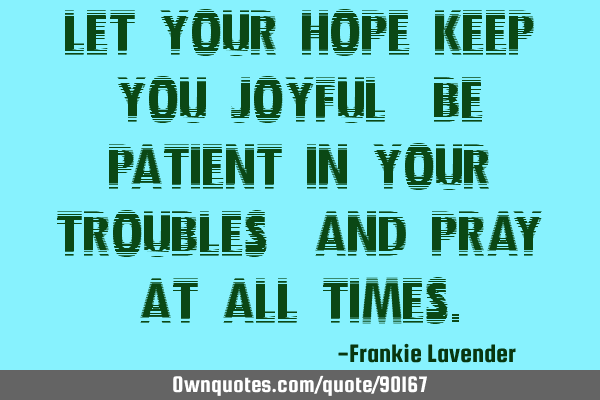 Let your hope keep you joyful, be patient in your troubles, and pray at all