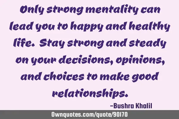 Only strong mentality can lead you to happy and healthy life. Stay strong and steady on your