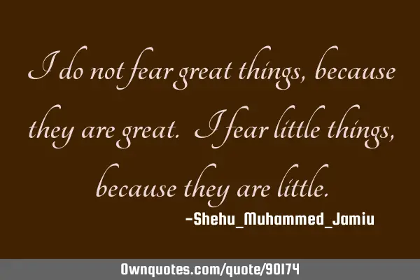 I do not fear great things, because they are great. I fear little things, because they are