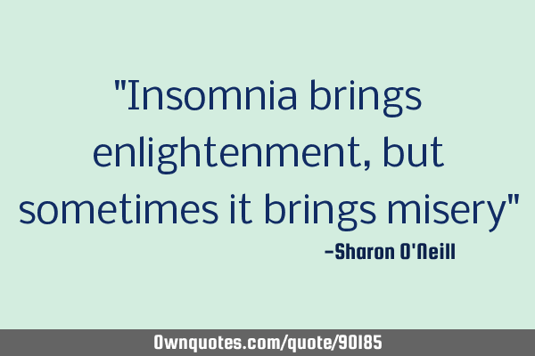 "Insomnia brings enlightenment, but sometimes it brings misery"