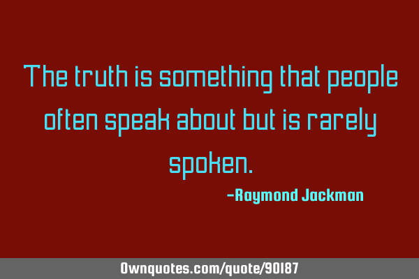 The truth is something that people often speak about but is rarely