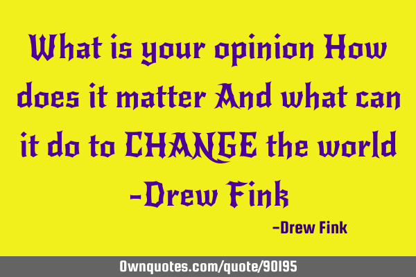 What is your opinion How does it matter And what can it do to CHANGE the world -Drew F