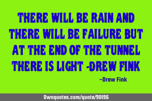 There will be rain And there will be failure But at the end of the tunnel There is light -Drew F