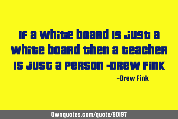 If a white board Is just a white board Then a teacher Is just a person -Drew F