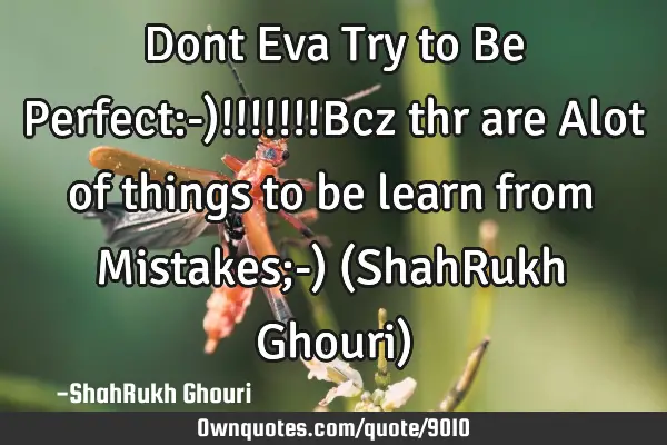 Dont Eva Try to Be Perfect:-)!!!!!!!Bcz thr are Alot of things to be learn from Mistakes;-) (ShahR