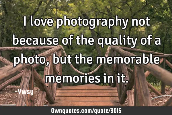 I love photography not because of the quality of a photo, but the memorable memories in