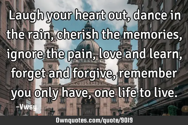 Laugh your heart out, dance in the rain, cherish the memories, ignore the pain, love and learn,