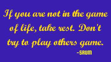 If you are not in the game of life,take rest. Don't try to play others game.