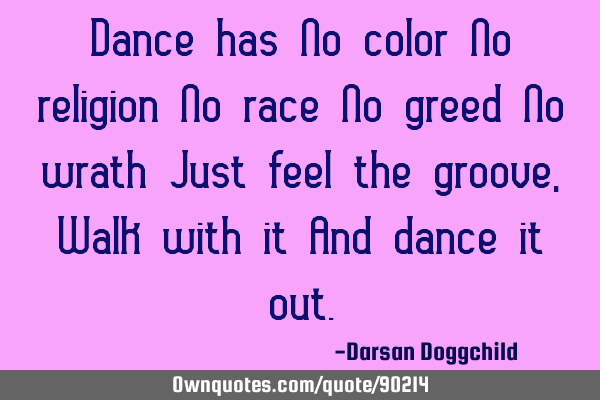 Dance has No color No religion No race No greed No wrath Just feel the groove, Walk with it And