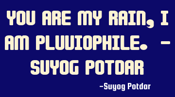 You are my rain, I am pluviophile. - Suyog Potdar