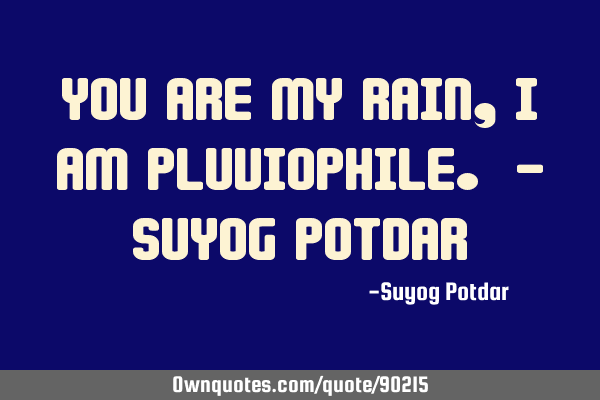 You are my rain, I am pluviophile. - Suyog P