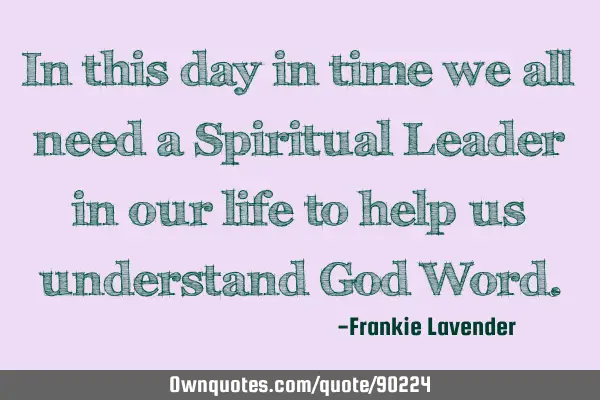 In this day in time we all need a Spiritual Leader in our life to help us understand God W