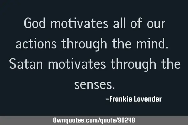 God motivates all of our actions through the mind. Satan motivates through the