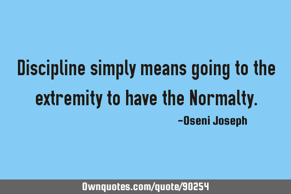 Discipline simply means going to the extremity to have the N