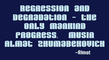 Regression and degradation - the only mankind progress. Musin Almat Zhumabekovich