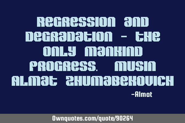 Regression and degradation - the only mankind progress. Musin Almat Z