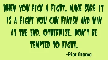 When you pick a fight, make sure it is a fight you can finish and win at the end, otherwise, don't