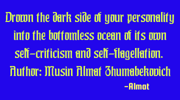 Drown the dark side of your personality into the bottomless ocean of its own self-criticism and