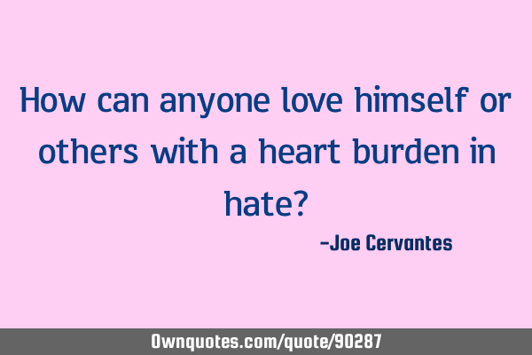 How can anyone love himself or others with a heart burden in hate?