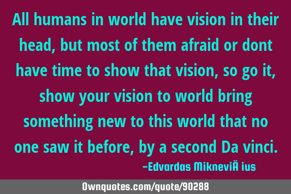 All humans in world have vision in their head, but most of them afraid or dont have time to show