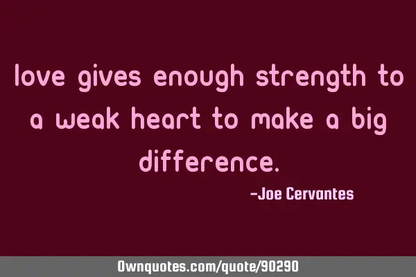 Love gives enough strength to a weak heart to make a big