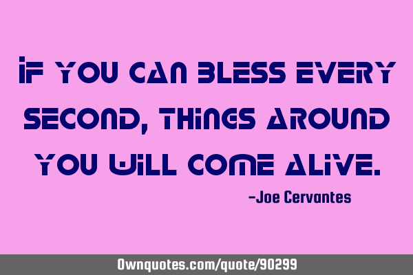 If you can bless every second, things around you will come