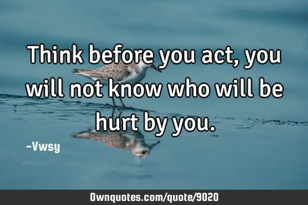 Think before you act, you will not know who will be hurt by